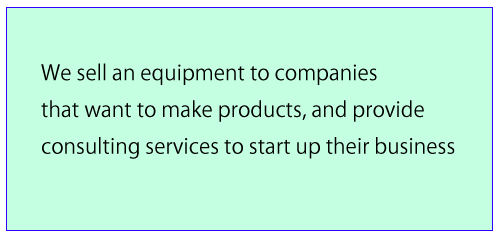 We sell an equipment to companies that want to make products, and provide consulting services to start up their business